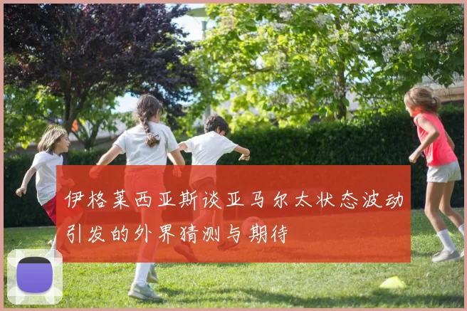 伊格莱西亚斯谈亚马尔太状态波动引发的外界猜测与期待