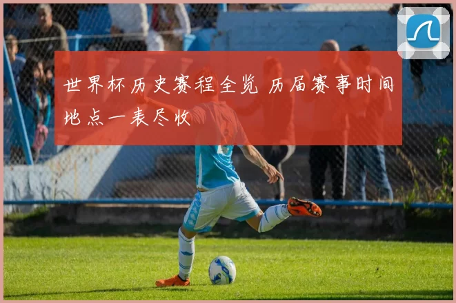 世界杯历史赛程全览 历届赛事时间地点一表尽收