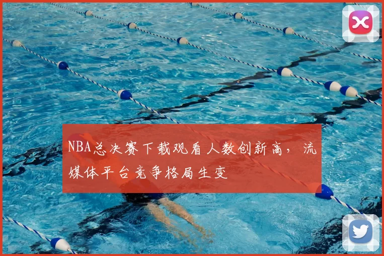 NBA总决赛下载观看人数创新高,流媒体平台竞争格局生变