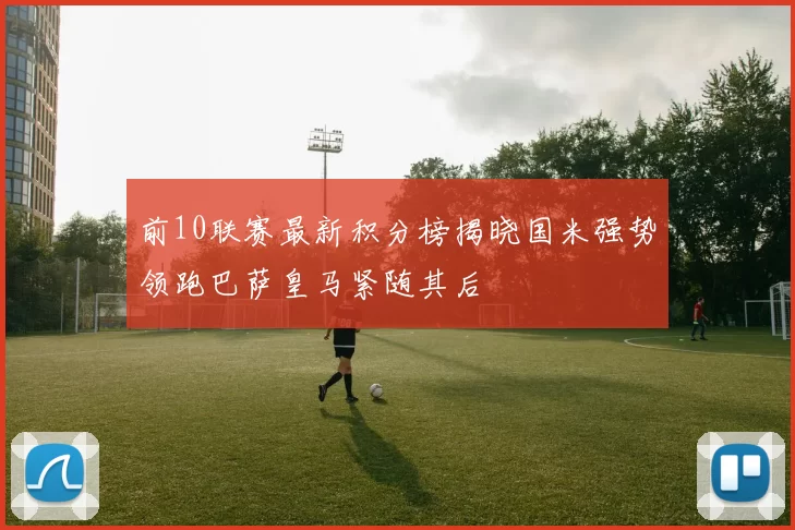 前10联赛最新积分榜揭晓国米强势领跑巴萨皇马紧随其后