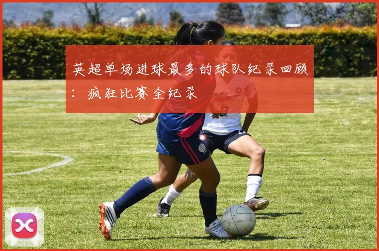 英超单场进球最多的球队纪录回顾：疯狂比赛全纪录