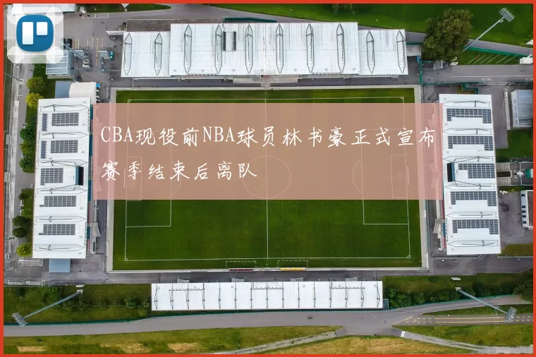 CBA现役前NBA球员林书豪正式宣布赛季结束后离队