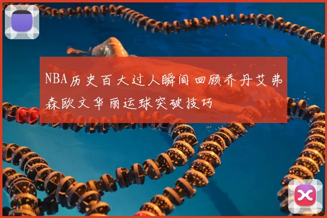 NBA历史百大过人瞬间回顾乔丹艾弗森欧文华丽运球突破技巧