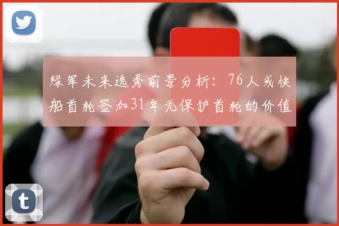 绿军未来选秀前景分析：76人或快船首轮签加31年无保护首轮的价值解读