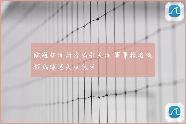 欧冠杯注册方式引关注 赛事报名流程成球迷关注焦点