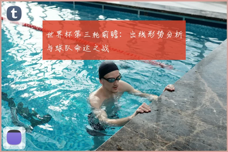 世界杯第三轮前瞻：出线形势分析与球队命运之战