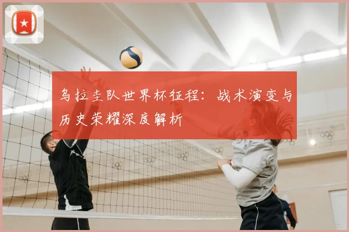 乌拉圭队世界杯征程：战术演变与历史荣耀深度解析