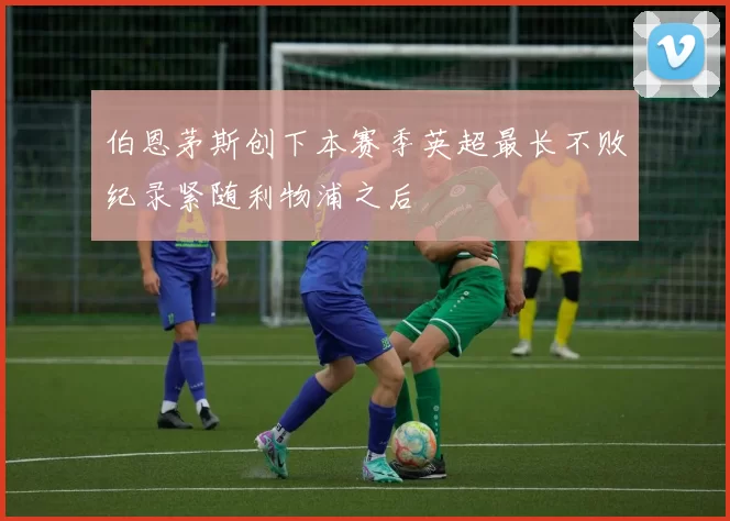 伯恩茅斯创下本赛季英超最长不败纪录紧随利物浦之后
