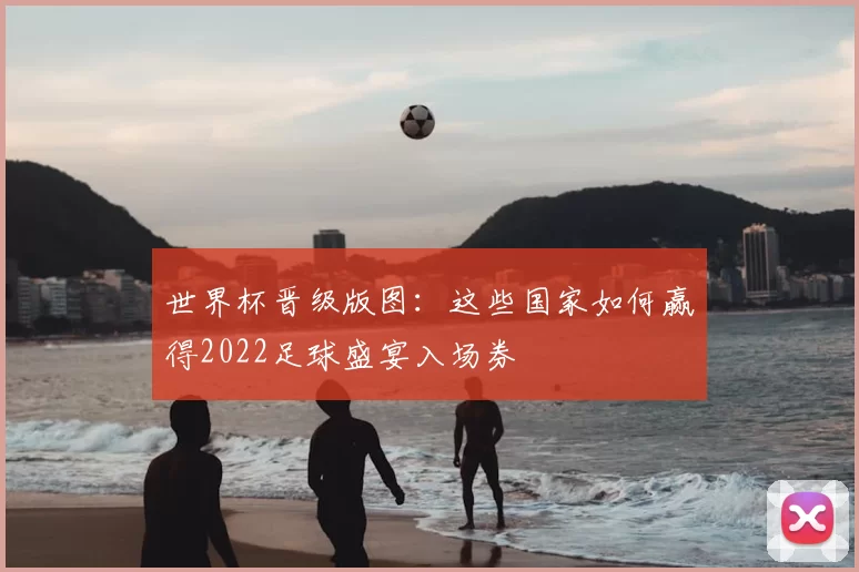 世界杯晋级版图:这些国家如何赢得2022足球盛宴入场券