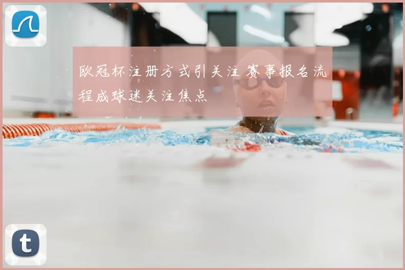 欧冠杯注册方式引关注 赛事报名流程成球迷关注焦点