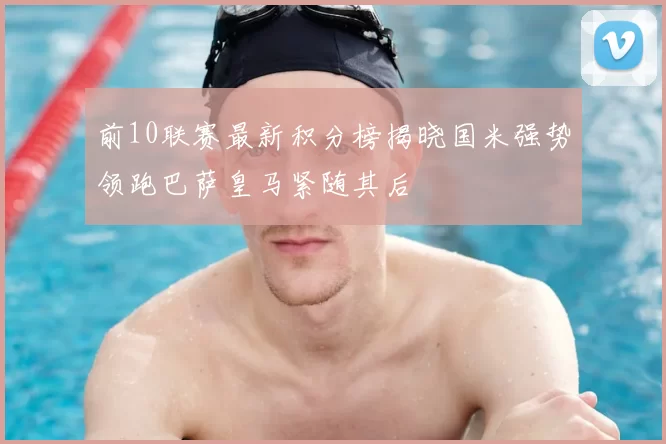 前10联赛最新积分榜揭晓国米强势领跑巴萨皇马紧随其后