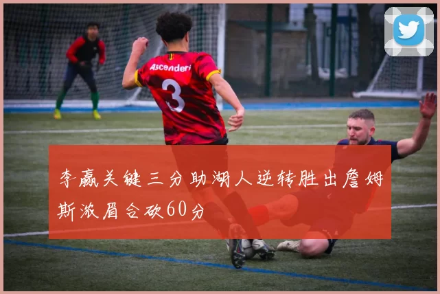 李赢关键三分助湖人逆转胜出詹姆斯浓眉合砍60分