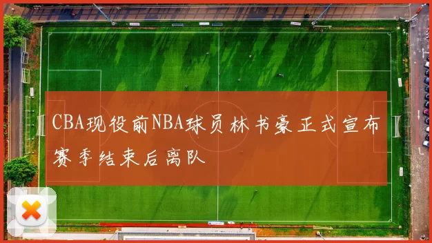 CBA现役前NBA球员林书豪正式宣布赛季结束后离队