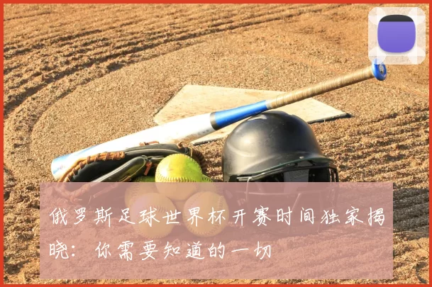 俄罗斯足球世界杯开赛时间独家揭晓：你需要知道的一切