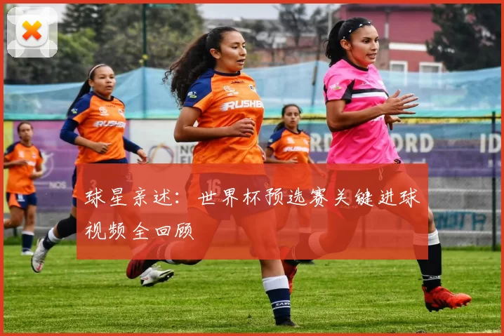 球星亲述：世界杯预选赛关键进球视频全回顾