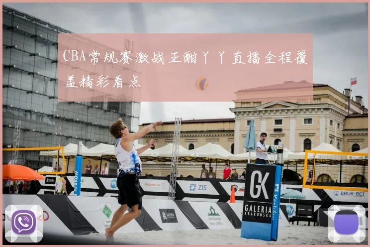 CBA常规赛激战正酣丫丫直播全程覆盖精彩看点
