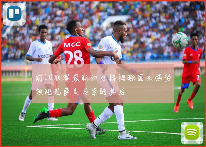 前10联赛最新积分榜揭晓国米强势领跑巴萨皇马紧随其后