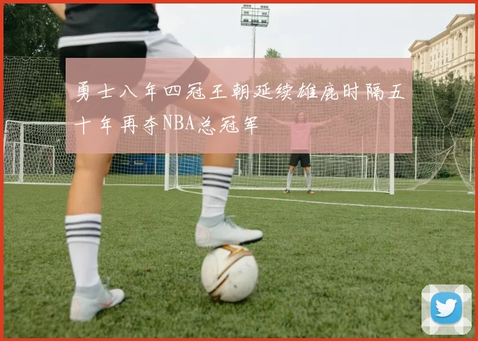 勇士八年四冠王朝延续雄鹿时隔五十年再夺NBA总冠军