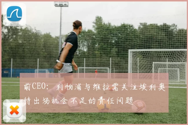 前CEO:利物浦与维拉需关注埃利奥特出场机会不足的责任问题