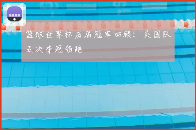 篮球世界杯历届冠军回顾：美国队五次夺冠领跑