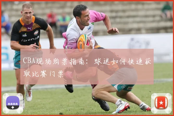 CBA现场购票指南:球迷如何快速获取比赛门票