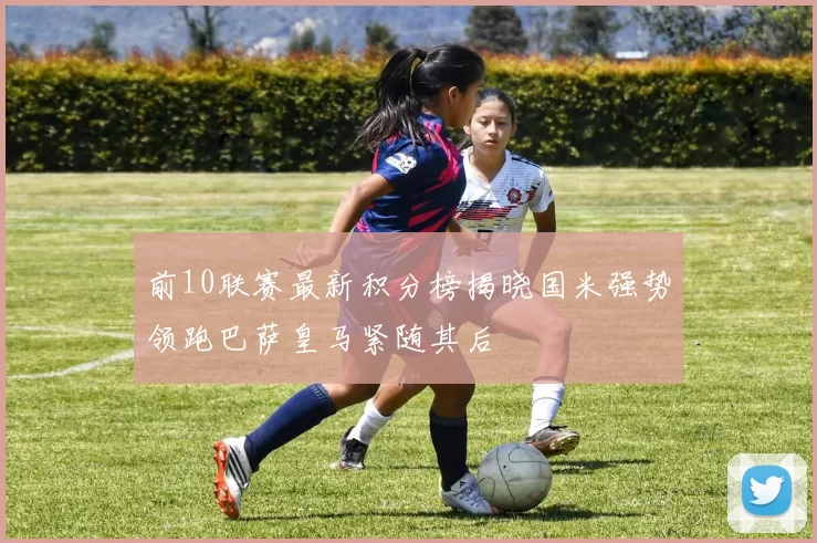 前10联赛最新积分榜揭晓国米强势领跑巴萨皇马紧随其后