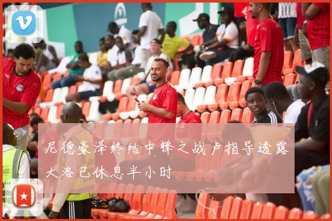 尼德豪泽终结中锋之战卢指导透露大洛已休息半小时