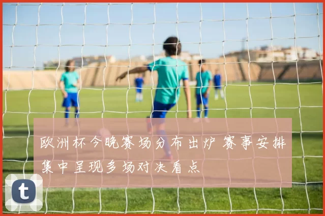 欧洲杯今晚赛场分布出炉 赛事安排集中呈现多场对决看点