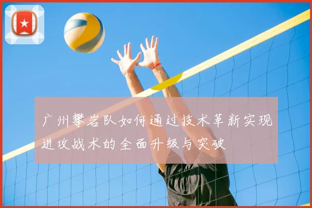 广州攀岩队如何通过技术革新实现进攻战术的全面升级与突破
