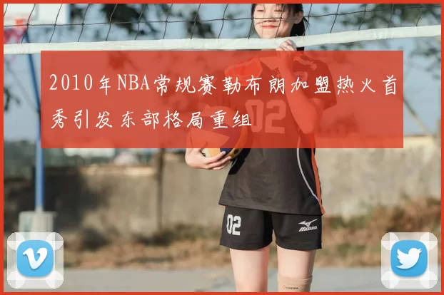 2010年NBA常规赛勒布朗加盟热火首秀引发东部格局重组