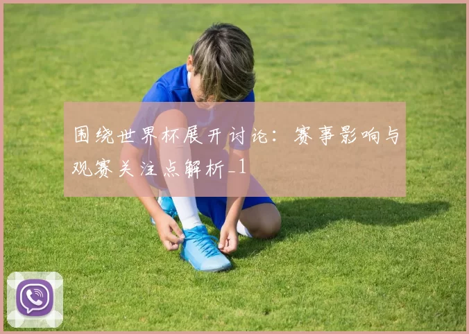 围绕世界杯展开讨论：赛事影响与观赛关注点解析_1