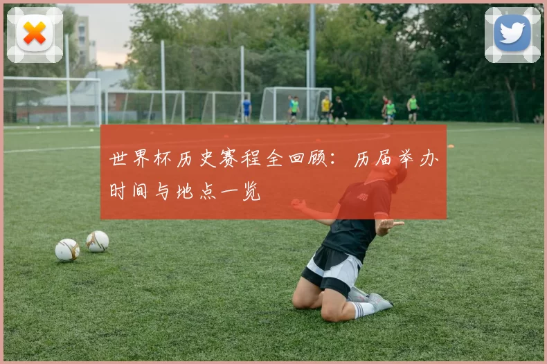 世界杯历史赛程全回顾：历届举办时间与地点一览