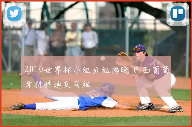 2010世界杯小组分组揭晓 巴西葡萄牙科特迪瓦同组