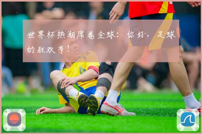 世界杯热潮席卷全球:你好,足球的狂欢节!