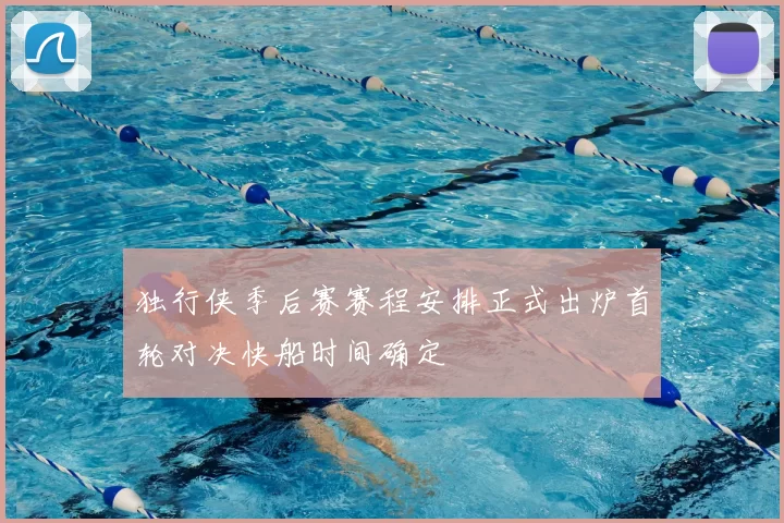独行侠季后赛赛程安排正式出炉首轮对决快船时间确定