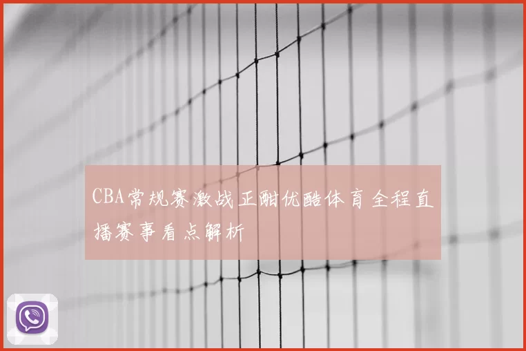 CBA常规赛激战正酣优酷体育全程直播赛事看点解析