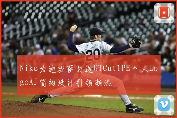 Nike为迪班萨打造GTCut1PE个人LogoAJ简约设计引领潮流