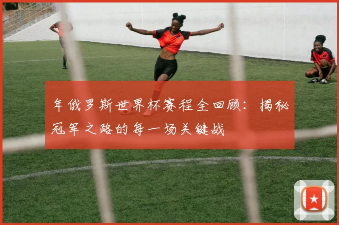 年俄罗斯世界杯赛程全回顾：揭秘冠军之路的每一场关键战