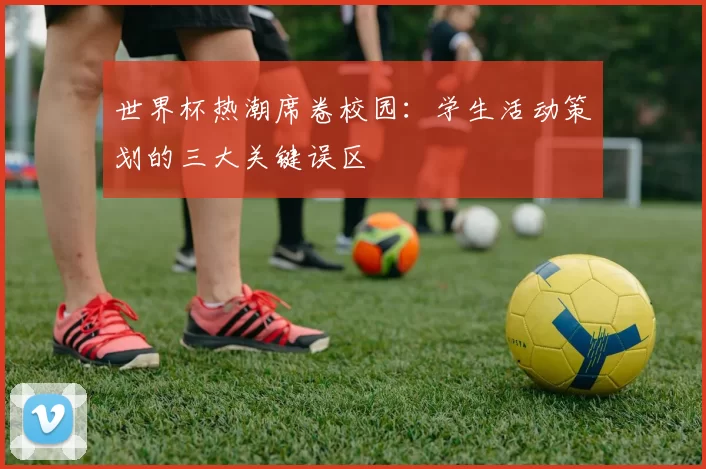 世界杯热潮席卷校园：学生活动策划的三大关键误区