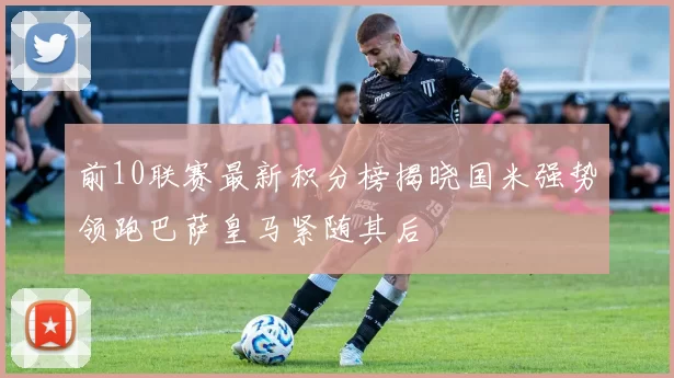 前10联赛最新积分榜揭晓国米强势领跑巴萨皇马紧随其后