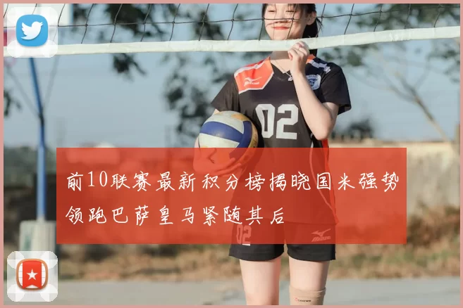 前10联赛最新积分榜揭晓国米强势领跑巴萨皇马紧随其后