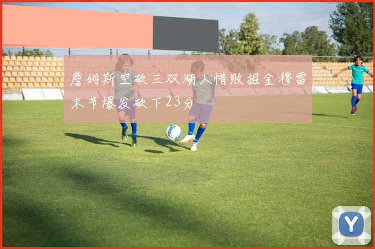 詹姆斯空砍三双湖人惜败掘金穆雷末节爆发砍下23分