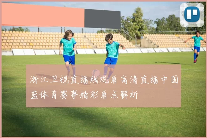 浙江卫视直播线观看高清直播中国蓝体育赛事精彩看点解析