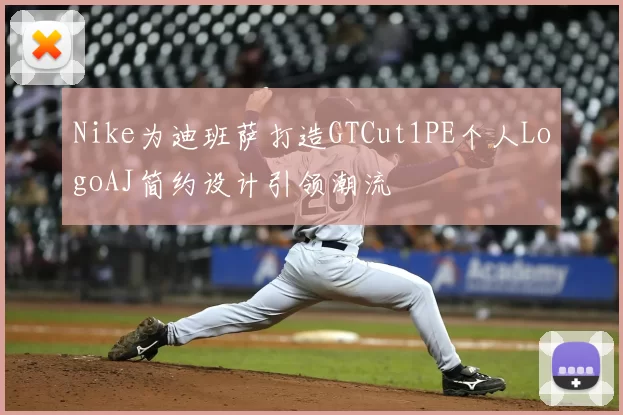 Nike为迪班萨打造GTCut1PE个人LogoAJ简约设计引领潮流