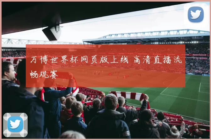 万博世界杯网页版上线 高清直播流畅观赛