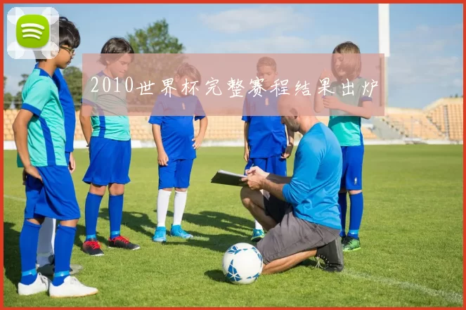 2010世界杯完整赛程结果出炉