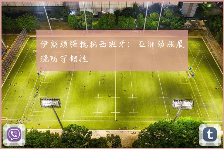 伊朗顽强抵抗西班牙：亚洲劲旅展现防守韧性