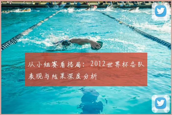 从小组赛看格局：2012世界杯各队表现与结果深度分析