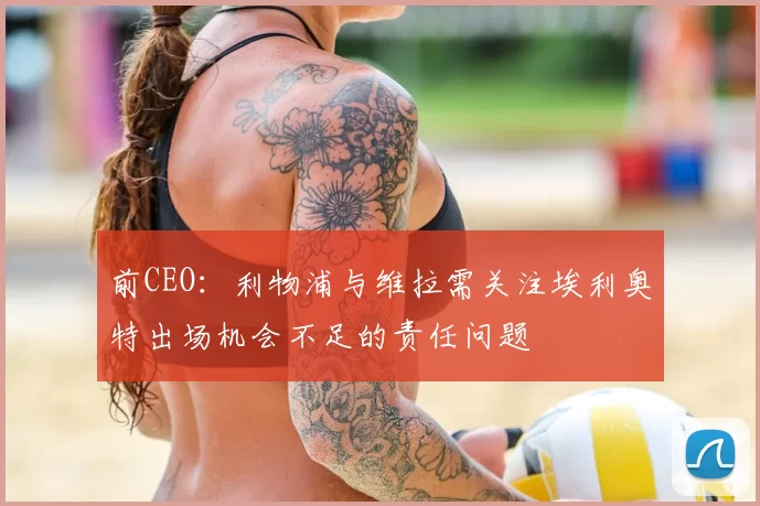 前CEO:利物浦与维拉需关注埃利奥特出场机会不足的责任问题