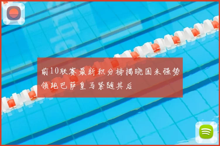 前10联赛最新积分榜揭晓国米强势领跑巴萨皇马紧随其后